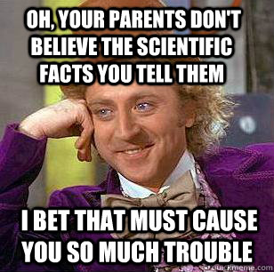  Oh, your parents don't believe the scientific facts you tell them  I bet that must cause you so much trouble  Condescending Wonka