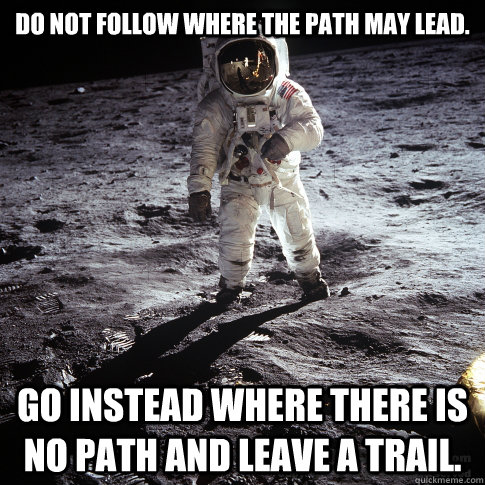 Do not follow where the path may lead. Go instead where there is no path and leave a trail. - Do not follow where the path may lead. Go instead where there is no path and leave a trail.  Misc