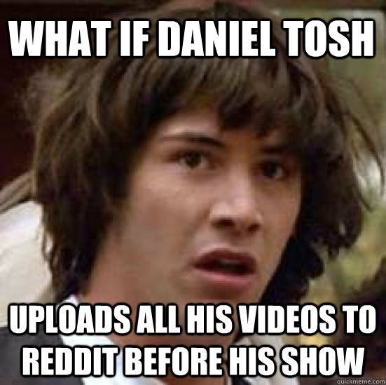 What if Daniel Tosh Uploads all his videos to reddit before his show - What if Daniel Tosh Uploads all his videos to reddit before his show  conspiracy keanu