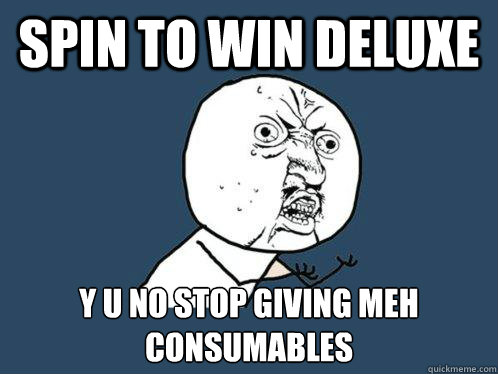 Spin to Win deluxe Y U NO Stop giving meh consumables  Y U No