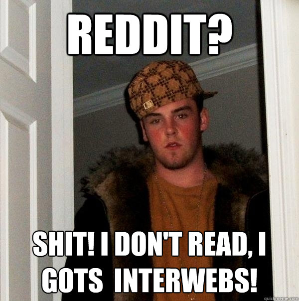 Reddit? Shit! I don't read, I gots  interwebs!  Scumbag Steve