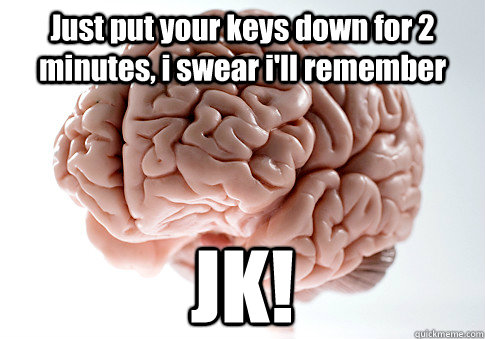 Just put your keys down for 2 minutes, i swear i'll remember JK!  Scumbag Brain