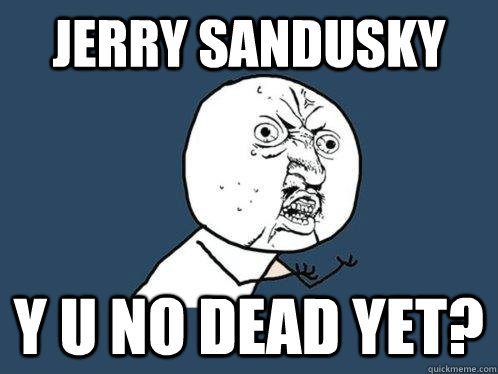 Jerry sandusky y u no Dead yet?  Y U No