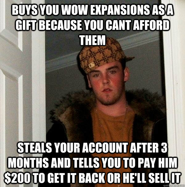 buys you wow expansions as a gift because you cant afford them steals your account after 3 months and tells you to pay him $200 to get it back or he'll sell it - buys you wow expansions as a gift because you cant afford them steals your account after 3 months and tells you to pay him $200 to get it back or he'll sell it  Scumbag Steve