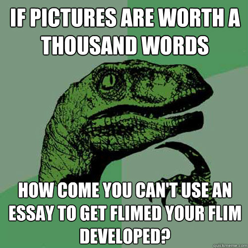 If pictures are worth a thousand words how come you can't use an essay to get flimed your flim developed?  Philosoraptor