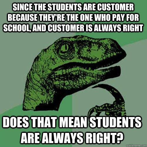 since the students are customer because they're the one who pay for school, and customer is always right does that mean students are always right? - since the students are customer because they're the one who pay for school, and customer is always right does that mean students are always right?  Philosoraptor