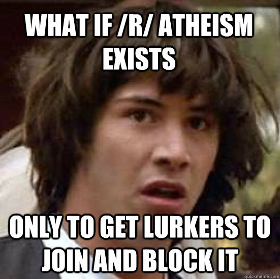 What if /r/ atheism exists  only to get lurkers to join and block it  conspiracy keanu