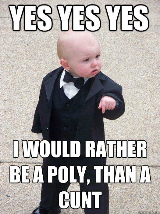 yes yes yes I would rather be a poly, than a cunt   Baby Godfather