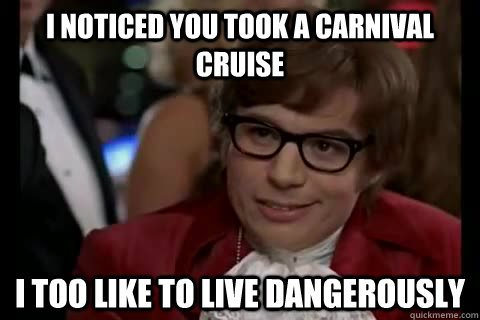 I noticed you took a carnival cruise i too like to live dangerously  Dangerously - Austin Powers