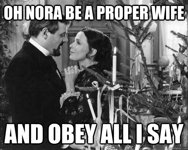 oh nora be a proper wife and obey all i say - oh nora be a proper wife and obey all i say  nora and torvald