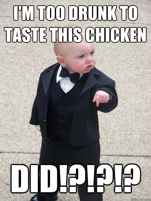 I'm too drunk to taste this chicken DID!?!?!?  Baby Godfather