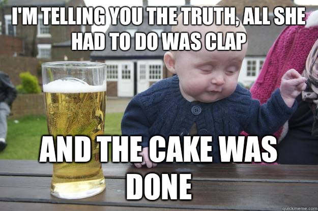 I'm telling you the truth, all she had to do was clap And the cake was done  - I'm telling you the truth, all she had to do was clap And the cake was done   drunk baby