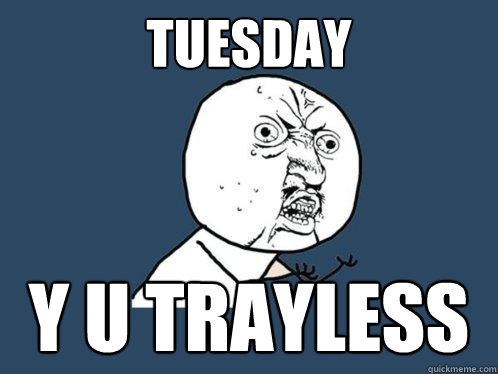 TUESDAY Y U TRAYLESS  Y U No