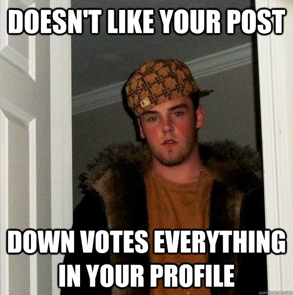 Doesn't like your post Down votes everything in your profile - Doesn't like your post Down votes everything in your profile  Scumbag Steve