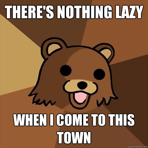 there's nothing lazy when i come to this town  Pedobear