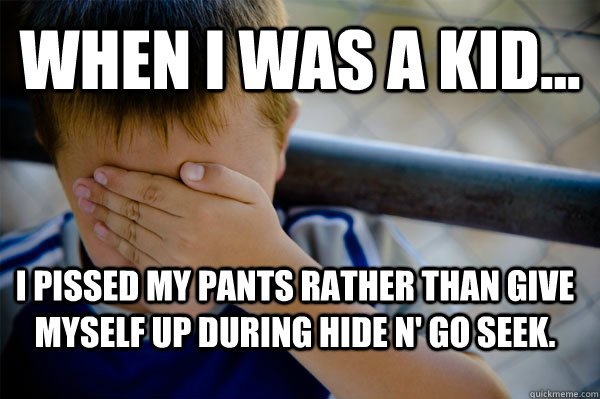 WHEN I WAS A KID... I pissed my pants rather than give myself up during hide n' go seek.  Confession kid