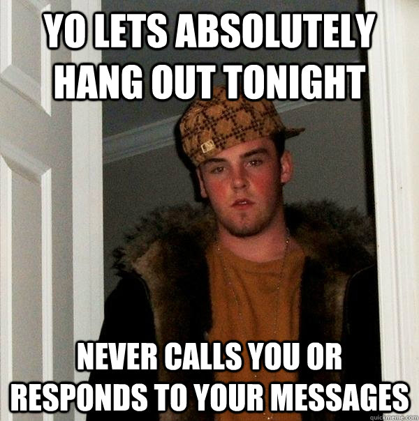 Yo lets absolutely hang out tonight  Never calls you or responds to your messages - Yo lets absolutely hang out tonight  Never calls you or responds to your messages  Scumbag Steve