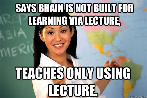 Says brain is not built for learning via lecture, Teaches only using lecture.   Unhelpful High School Teacher