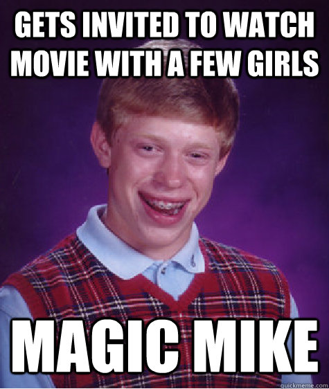 gets invited to watch movie with a few girls magic mike  Bad Luck Brian