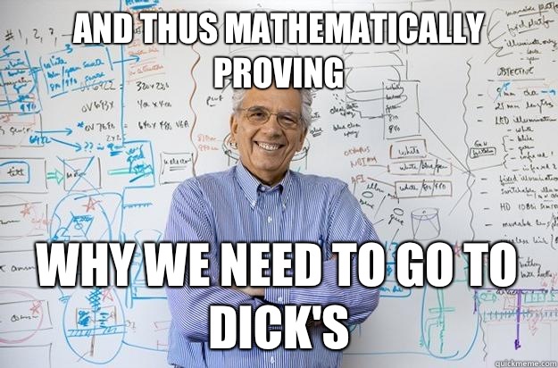 And thus mathematically proving  Why we need to go to Dick's  Engineering Professor