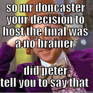 doncaster  - SO MR DONCASTER YOUR DECISION TO HOST THE FINAL WAS A NO BRAINER  DID PETER TELL YOU TO SAY THAT  Condescending Wonka