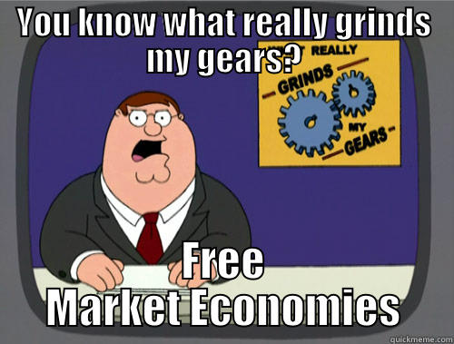 YOU KNOW WHAT REALLY GRINDS MY GEARS? FREE MARKET ECONOMIES Grinds my gears