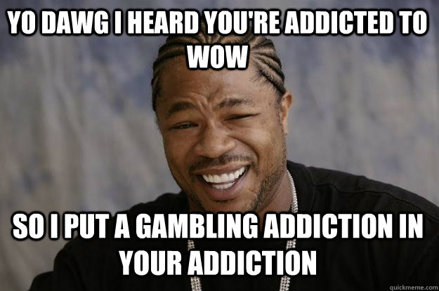 YO DAWG I HEARD YOU'RE ADDICTED TO WOW so i put a gambling addiction in your addiction - YO DAWG I HEARD YOU'RE ADDICTED TO WOW so i put a gambling addiction in your addiction  Xzibit meme