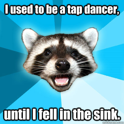 I used to be a tap dancer, until I fell in the sink. - I used to be a tap dancer, until I fell in the sink.  Lame Pun Coon