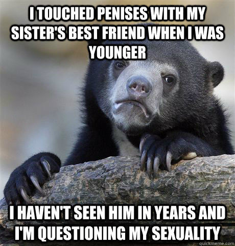 I touched penises with my sister's best friend when i was younger I haven't seen him in years and I'm questioning my sexuality   Confession Bear