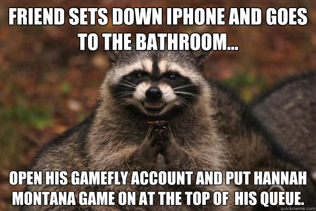 Friend sets down iPhone and goes to the bathroom... Open his GameFly account and put Hannah Montana game on at the top of  his queue.  Evil Plotting Raccoon