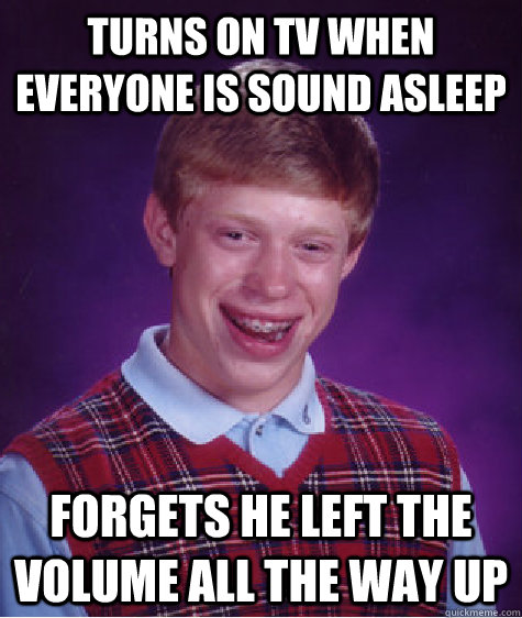 turns on tv when everyone is sound asleep forgets he left the volume all the way up  Bad Luck Brian