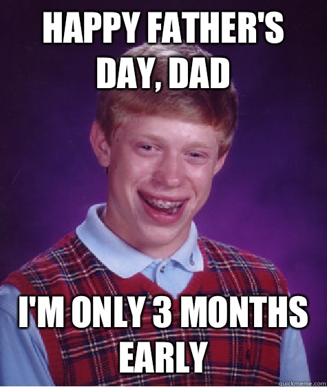 Happy Father's Day, Dad I'm only 3 months early  Bad Luck Brian