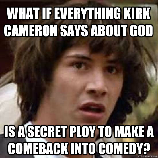 What if everything Kirk Cameron says about God is a secret ploy to make a comeback into comedy?  conspiracy keanu