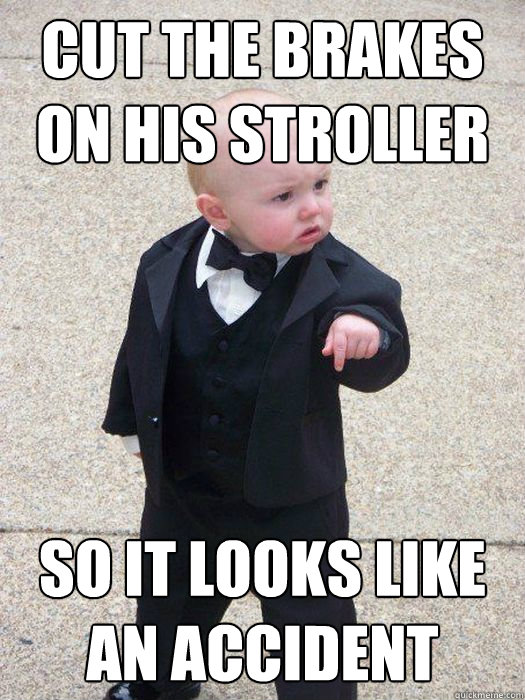 Cut the brakes on his stroller so it looks like an accident  Baby Godfather