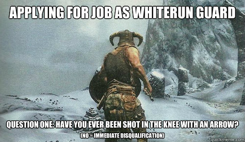 applying for job as whiterun guard question one: have you ever been shot in the knee with an arrow?

 (no = immediate disqualification)  skyrim