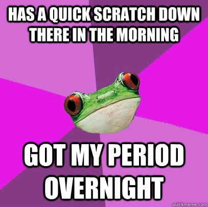 Has a quick scratch down there in the morning Got my period overnight  Foul Bachelorette Frog