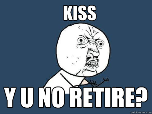 Kiss y u no retire?  Y U No