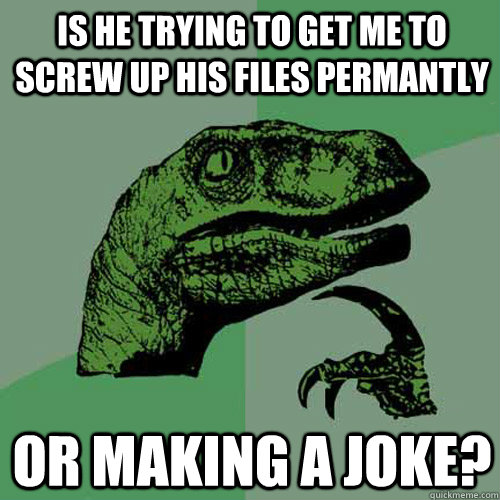 IS HE TRYING TO GET ME TO SCREW UP HIS FILES PERMANTLY OR MAKING A JOKE?  Philosoraptor