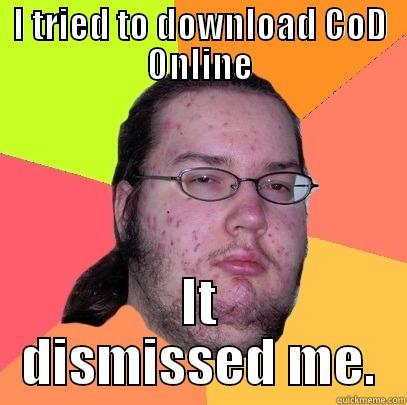 I TRIED TO DOWNLOAD COD ONLINE IT DISMISSED ME. Butthurt Dweller