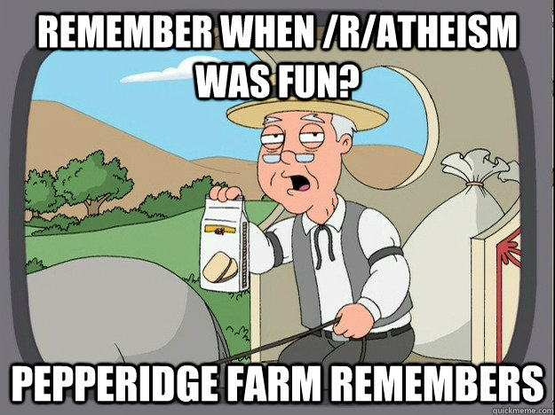 remember when /r/atheism was fun? Pepperidge farm remembers  Pepperidge Farm Remembers