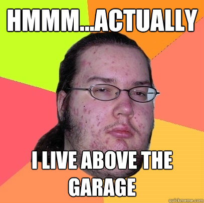 hmmm...Actually  I live above the garage - hmmm...Actually  I live above the garage  Butthurt Dweller