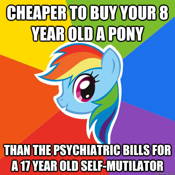 Cheaper to buy your 8 year old a pony than the psychiatric bills for a 17 year old self-mutilator  Rainbow Dash