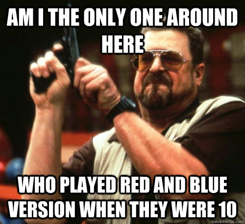 Am i the only one around here who played red and blue version when they were 10  Am I The Only One Around Here