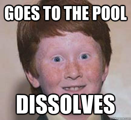 goes to the pool dissolves - goes to the pool dissolves  Over Confident Ginger