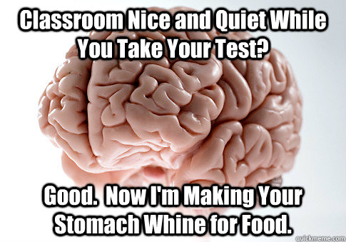 Classroom Nice and Quiet While You Take Your Test? Good.  Now I'm Making Your Stomach Whine for Food.  Scumbag Brain