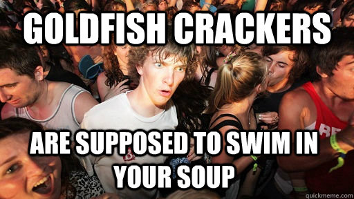 Goldfish crackers are supposed to swim in your soup - Goldfish crackers are supposed to swim in your soup  Sudden Clarity Clarence