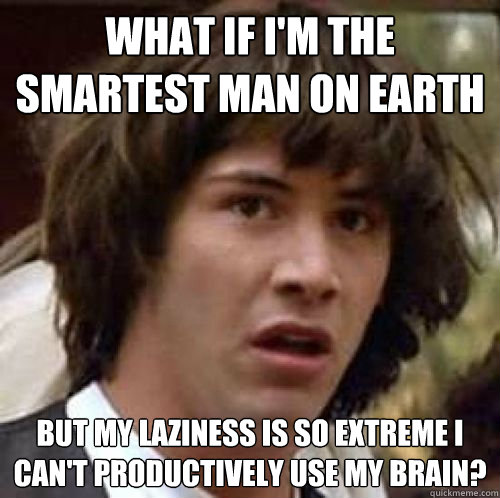 What if I'm the smartest man on earth But my laziness is so extreme I can't productively use my brain?  conspiracy keanu