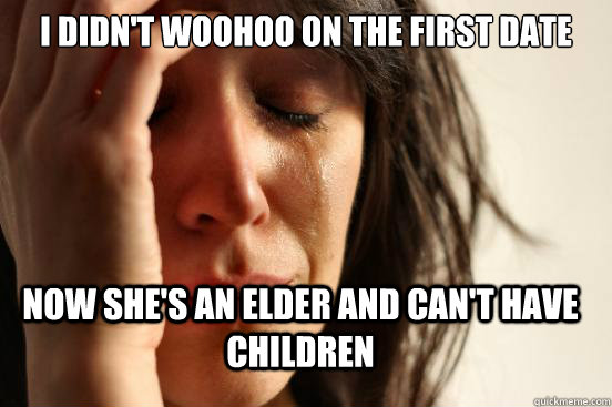 I didn't woohoo on the first date Now she's an elder and can't have children  First World Problems