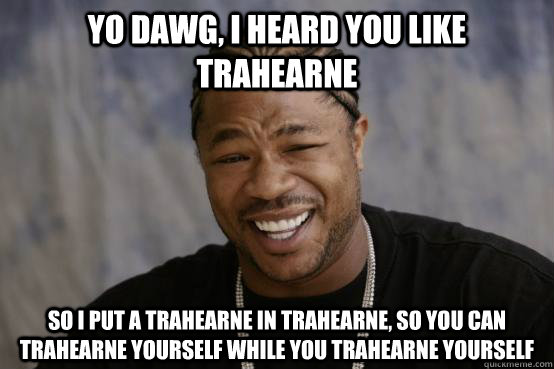 Yo Dawg, I heard you like trahearne So I put a Trahearne in trahearne, so you can trahearne yourself while you trahearne yourself  YO DAWG