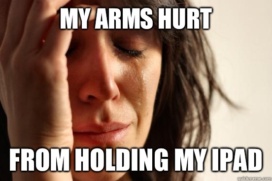 My arms hurt From holding my iPad  - My arms hurt From holding my iPad   First World Problems